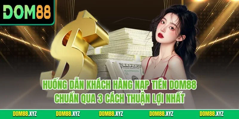 Huống dẫn khách hàng nạp tiền DOM88 chuẩn qua 3 cách thuận lợi nhất
