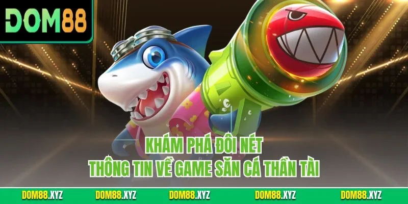 Khám phá đôi nét thông tin về game săn cá thần tài