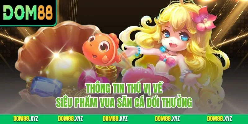 Thông tin thú vị về siêu phẩm vua săn cá đổi thưởng