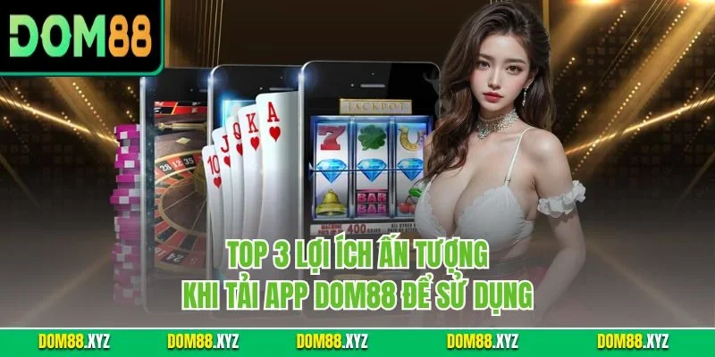 Top 3 lợi ích ấn tượng khi tải app DOM88 để sử dụng