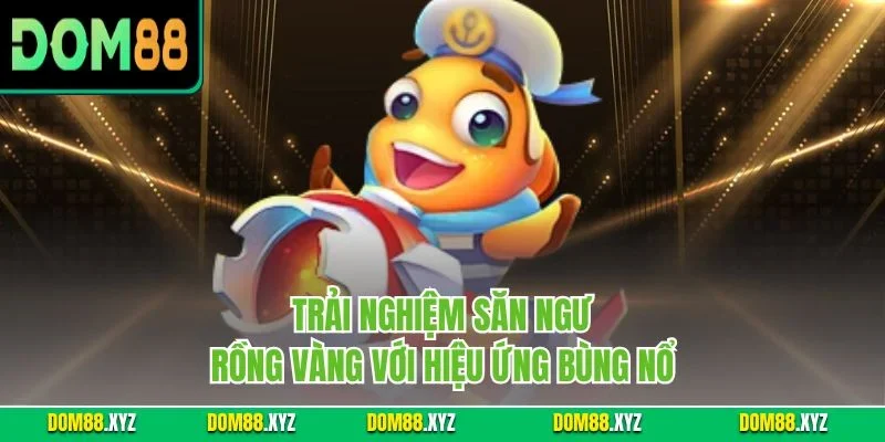 Trải nghiệm săn ngư rồng vàng với hiệu ứng bùng nổ